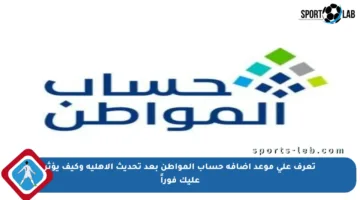 تعرف على موعد إضافة حساب المواطن بعد تحديث الأهلية وكيف يؤثر عليك فوراً